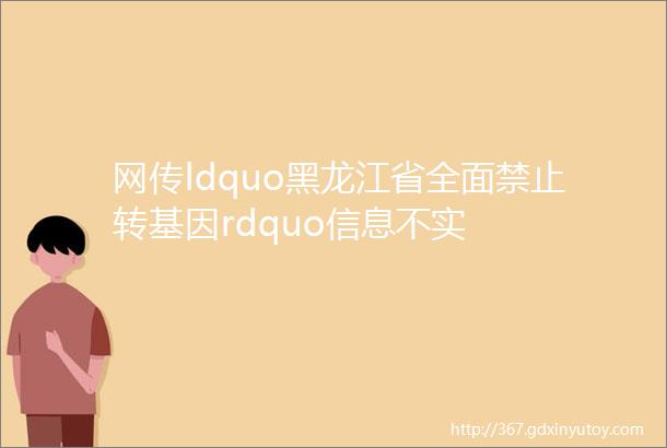 网传ldquo黑龙江省全面禁止转基因rdquo信息不实